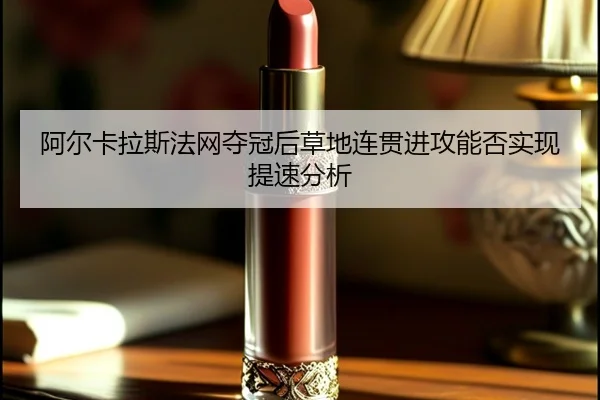 阿尔卡拉斯法网夺冠后草地连贯进攻能否实现提速分析